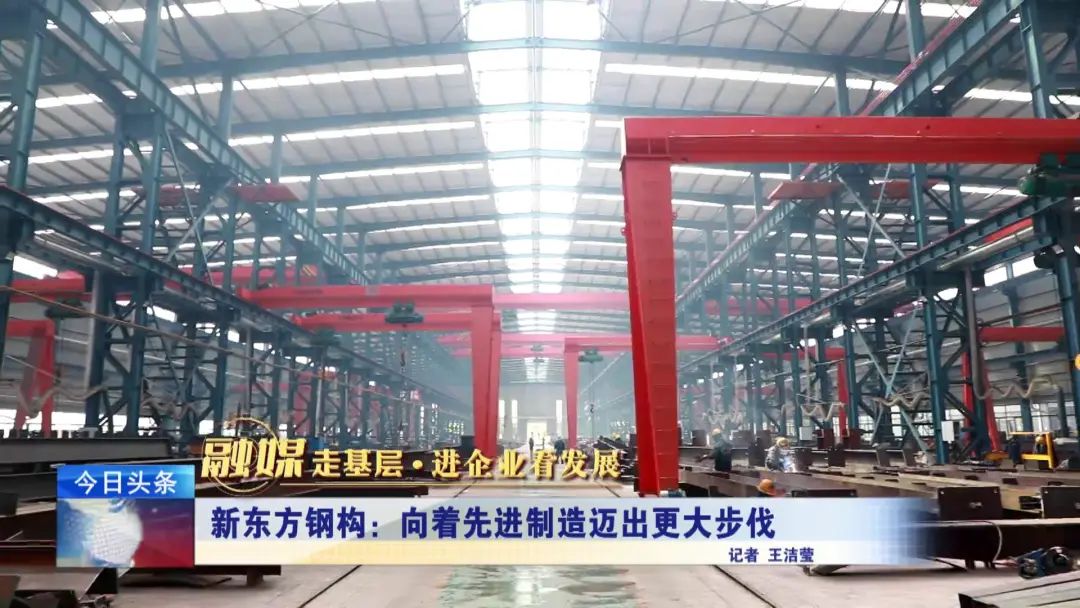 融媒走基層·進企業(yè)看發(fā)展丨新東方鋼構：向著先進制造邁出更大步伐